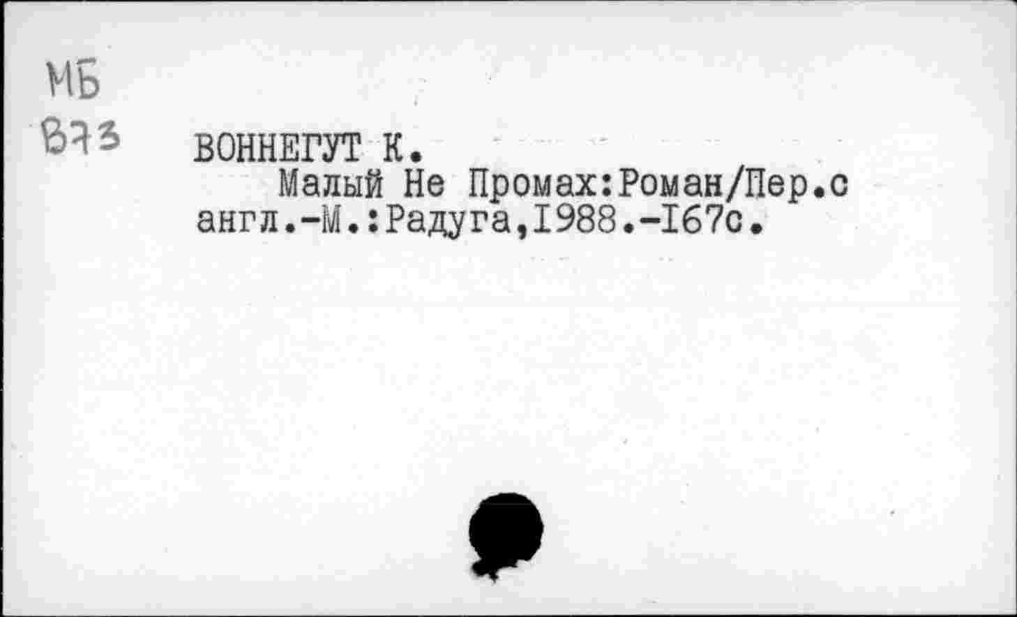 ﻿МБ
ВОННЕГУТ К.
Малый Не Промах:Роман/Пер.с англ.-М.:Радуга,1988.-167с.